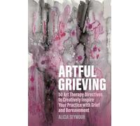 Artful Grieving: 50 Art Therapy Directives to Creatively Inspire Your Practice with Grief and Bereavement