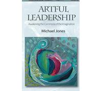 Artful Leadership: Awakening the Commons of the Imagination
