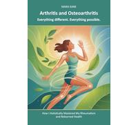 Arthritis and Osteoarthritis: Everything different. Everything possible.: How I Holistically Mastered My Rheumatism and Relearned Health