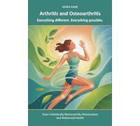Arthritis and Osteoarthritis: Everything different. Everything possible.: How I Holistically Mastered My Rheumatism and Relearned Health