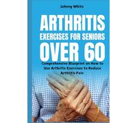Arthritis Exercises for Seniors Over 60: Comprehensive Blueprint on How to Use Arthritis Exercises to Reduce Arthritis Pain