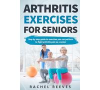 Arthritis Exercises For Seniors: Step By Step Guide To Exercises You Can Perform To Fight Arthritis Pain As A Senior