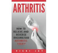 Arthritis: How to Relieve and Reverse Rheumatoid Arthritis Today (arthritis diet,arthritis reversed, rheumatoid arthritis, arthritis today, osteoarthritis, psoriatic arthritis, polyarthritis)