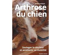 Arthrose du chien: Soulager la douleur, améliorer la mobilité et accompagner son chien au quotidien (Bien vivre avec un chien)