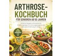 ARTHROSE-KOCHBUCH FÜR SENIOREN AB 50 JAHREN: Einfache Rezepte und praktische Ernährungstipps für eine ausgewogene und bewusste Ernährung im Alltag
