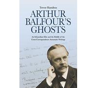 Arthur Balfour's Ghosts: An Edwardian Elite and the Riddle of the Cross-Correspondence Automatic Writings