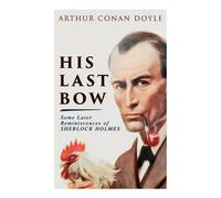 Arthur Conan Doyle His Last Bow - Some Later Reminiscences of Sherlock Holmes: Arthur Conan Doyle Multicolor