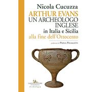 Arthur Evans. Un archeologo inglese in Italia e Sicilia alla fine dell'Ottocento (Le ragioni dell'uomo)