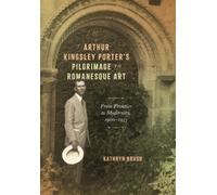 Arthur Kingsley Porter's Pilgrimage to Romanesque Art : From Frontier to Modernity, 1900-1933