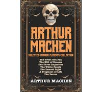 Arthur Machen Selected Horror Classics Collection: The Great God Pan, The Hill of Dreams, The Three Impostors, The White People, The Inmost Light, A Fragment of Life, The Terror