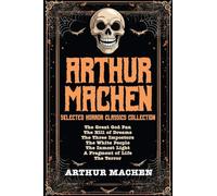 Arthur Machen Selected Horror Classics Collection: The Great God Pan, The Hill of Dreams, The Three Impostors, The White People, The Inmost Light, A Fragment of Life, The Terror