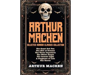 Arthur Machen Selected Horror Classics Collection: The Great God Pan, The Hill of Dreams, The Three Impostors, The White People, The Inmost Light, A Fragment of Life, The Terror
