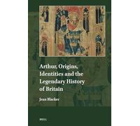 Arthur – Origins, Identities & Legendary History of Britain – Explorations in Medieval Culture 25