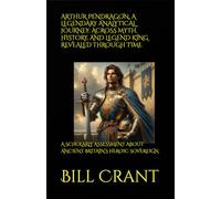 ARTHUR PENDRAGON, A LEGENDARY ANALYTICAL JOURNEY: ACROSS MYTH, HISTORY, AND LEGEND KING REVEALED THROUGH TIME: A SCHOLARLY ASSESSMENT ABOUT ANCIENT BRITAIN’S HEROIC SOVEREIGN (World History)