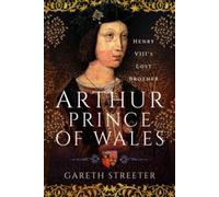 Arthur, Prince of Wales : Henry VIII's Lost Brother