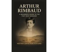 Arthur Rimbaud: A Beginner's Guide to the Poet Who Vanished (Famous Writers)
