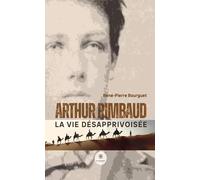 Arthur Rimbaud: La vie désapprivoisée