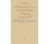 Arthur Schopenhauer aus Persönlichem Umgang Dargestellt: Ein Blick auf Sein Leben, Seinen Charakter, und Seine Lehre