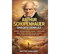 Arthur Schopenhauer spiegato semplice: Volontà, rappresentazione, dolore e compassione: guida chiara e accessibile alla sua filosofia, per capire ... esperti (La Filosofia spiegata Semplice)
