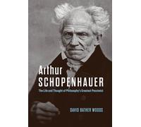 Arthur Schopenhauer : The Life and Thought of Philosophy’s Greatest Pessimist