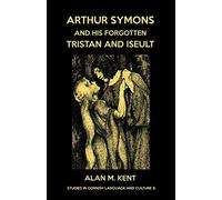 Arthur Symons and his forgotten Tristan and Iseult: 8 (Studies in Cornish Language and Culture)