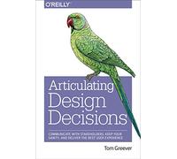 Articulating Design Decisions: Communicate with Stakeholders, Keep Your Sanity, and Deliver the Best User Experience
