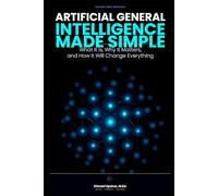 Artificial General Intelligence Made Simple: What It Is, Why It Matters, and How It Will Change Everything (The Made Simple Framework: Clear thinking for complex systems.)