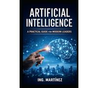 Artificial Intelligence: A Practical Guide for Modern Leaders to Increase Efficiency, Reduce Risk, and Strengthen Strategic Decision-Making
