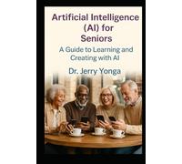 Artificial Intelligence (AI) for Seniors: A Guide to Learning and Creating with AI (Artificial Intelligence with Dr. Jerry Yonga)