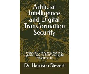Artificial Intelligence and Digital Transformation Security: Protecting the Future: Practical Cybersecurity for AI-Driven Digital Transformation