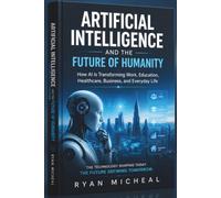 Artificial Intelligence and the Future of Humanity: How AI Is Transforming Work, Education, Healthcare, Business, and Everyday Life