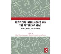 Artificial Intelligence and the Future of News : Agency, Power, and Authority