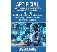 ARTIFICIAL INTELLIGENCE DEVELOPMENT WITH JAVA AND DEEPLEARNING4J: Building Intelligent Applications with Deep Learning, Neural Networks, and Java (Jaxon hazel techs)