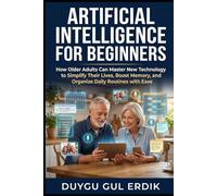 ARTIFICIAL INTELLIGENCE FOR BEGINNERS: How Older Adults Can Master New Technology to Simplify Their Lives, Boost Memory, and Organize Daily Routines with Ease