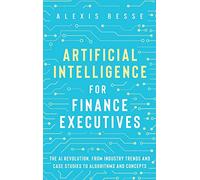 Artificial Intelligence for Finance Executives: The AI revolution, from industry trends and case studies to algorithms and concepts