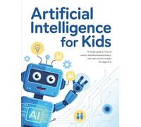 Artificial Intelligence for Kids: A Simple Guide to How AI Works, Machine Learning Basics, and Real-World Examples for Ages 8-12