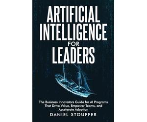 Artificial Intelligence for Leaders: The Business Innovator's Guide for AI Programs That Drive Value, Empower Teams, and Accelerate Adoption. (The Artificial Intelligence (AI) Strategy Book Series)