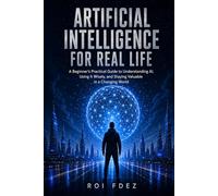 Artificial Intelligence for Real Life: A Beginner’s Practical Guide to Understanding AI, Using It Wisely, and Staying Valuable in a Changing World