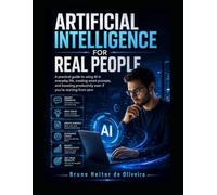 Artificial Intelligence for Real People: A Practical Guide to Using AI in Everyday Life, Creating Smart Prompts, and Boosting Productivity from Zero