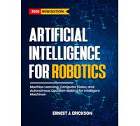 ARTIFICIAL INTELLIGENCE FOR ROBOTICS: Machine Learning, Computer Vision, and Autonomous Decision-Making for Intelligent Machines