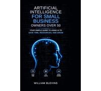 Artificial Intelligence for Small Business Owners over 50: Your Simple Guide to Using AI to Save Time, Resources, and Grow