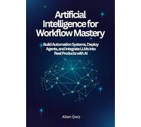 Artificial Intelligence for Workflow Mastery: Build Automation Systems, Deploy Agents, and Integrate LLMs into Real Products with AI