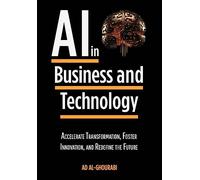 Artificial Intelligence in Business and Technology: Accelerate Transformation, Foster Innovation, and Redefine the Future