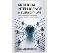 Artificial Intelligence in Everyday Life: From Smart Homes to Healthcare-Practical Ways AI Impacts Your Every Day