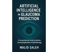 Artificial Intelligence in Glaucoma Prediction: A Comprehensive Guide to Machine Learning Applications in Ophthalmology (The Artificial Intelligence Glaucoma Mastery Collection)