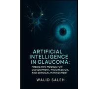 Artificial Intelligence in Glaucoma: Predictive Models for Development, Progression, and Surgical Management (The Artificial Intelligence Glaucoma Mastery Collection)