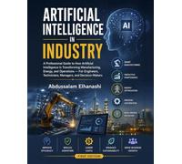 Artificial Intelligence in Industry: A Professional Guide to How Artificial Intelligence Is Transforming Manufacturing, Energy and Operations For Engineers, Technicians, Managers, and Decision-Maker