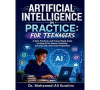 Artificial Intelligence in Practice: A Safe, Practical, and Future-Ready Guide to Using AI for School, Creativity, Everyday Life, and Career Preparation
