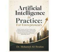 Artificial Intelligence in Practice: For Entrepreneurs: A Practical Guide to Validating Ideas, Understanding Customers, Improving Sales, Streamlining Operations, and Growing Responsibly with AI