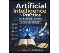 Artificial Intelligence in Practice: For Lifelong Learners: How to Learn Faster, Build Future-Ready Skills, Adapt Your Career, and Grow Confidently with AI - Safely, Responsibly, and at Any Age